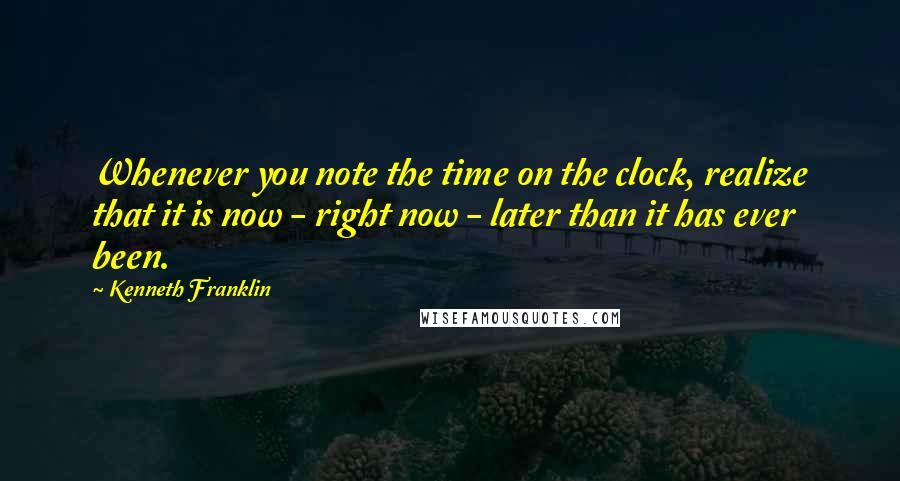 Kenneth Franklin Quotes: Whenever you note the time on the clock, realize that it is now - right now - later than it has ever been.