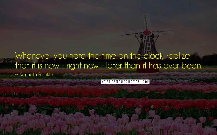 Kenneth Franklin Quotes: Whenever you note the time on the clock, realize that it is now - right now - later than it has ever been.