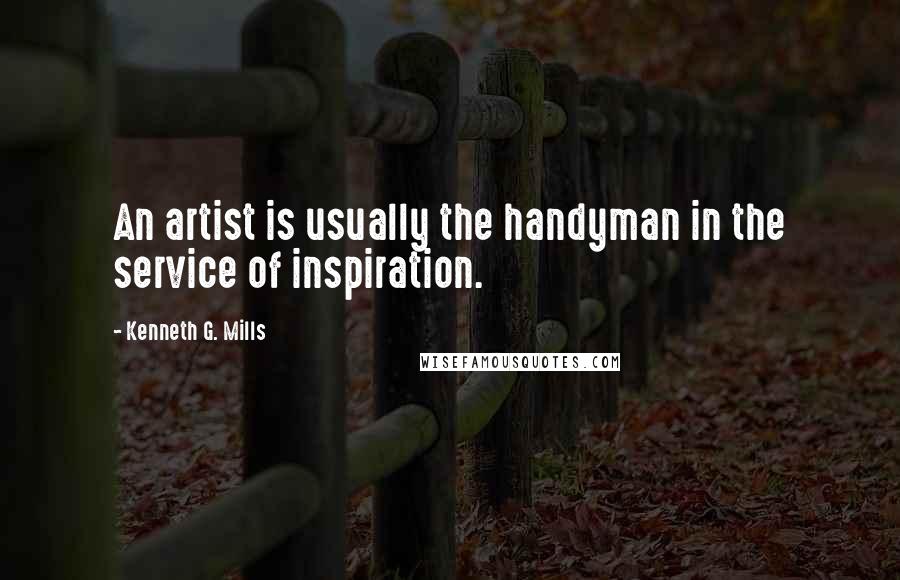 Kenneth G. Mills Quotes: An artist is usually the handyman in the service of inspiration.