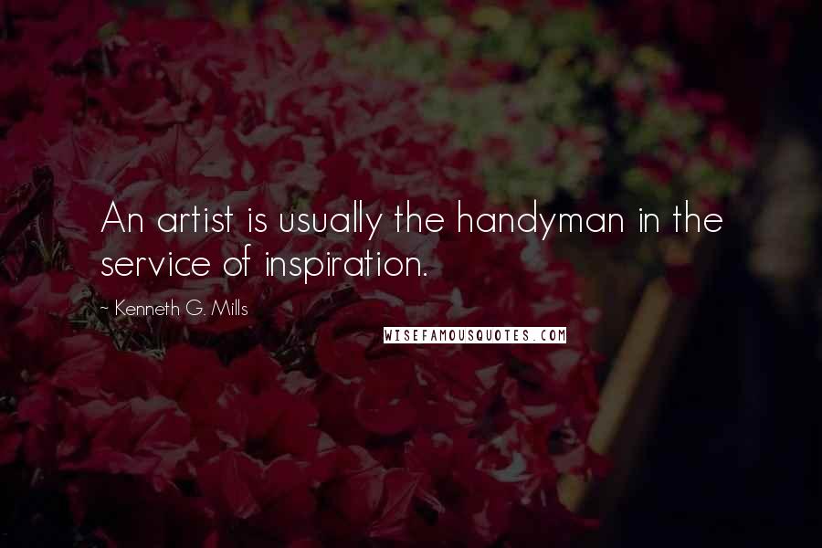 Kenneth G. Mills Quotes: An artist is usually the handyman in the service of inspiration.