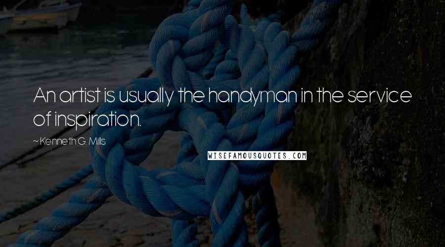 Kenneth G. Mills Quotes: An artist is usually the handyman in the service of inspiration.