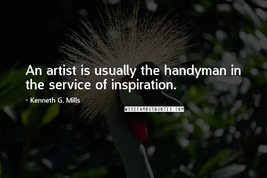 Kenneth G. Mills Quotes: An artist is usually the handyman in the service of inspiration.