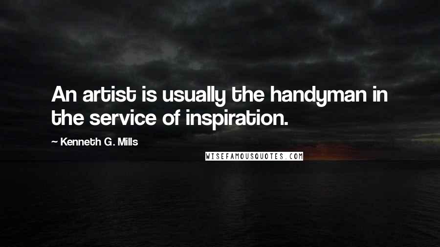 Kenneth G. Mills Quotes: An artist is usually the handyman in the service of inspiration.