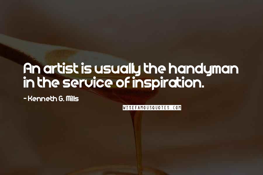 Kenneth G. Mills Quotes: An artist is usually the handyman in the service of inspiration.