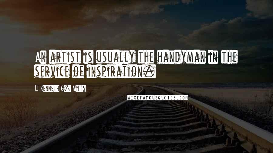 Kenneth G. Mills Quotes: An artist is usually the handyman in the service of inspiration.