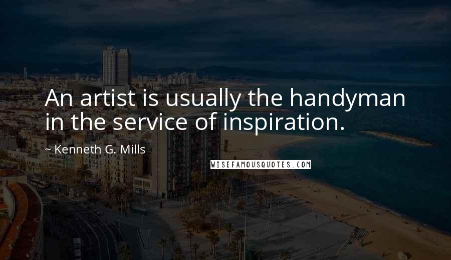 Kenneth G. Mills Quotes: An artist is usually the handyman in the service of inspiration.