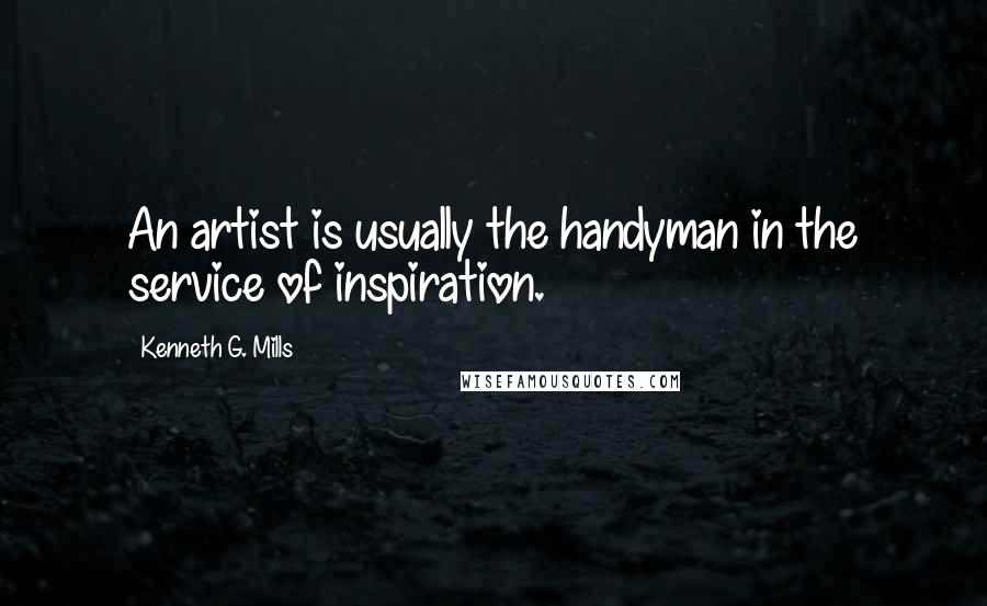 Kenneth G. Mills Quotes: An artist is usually the handyman in the service of inspiration.