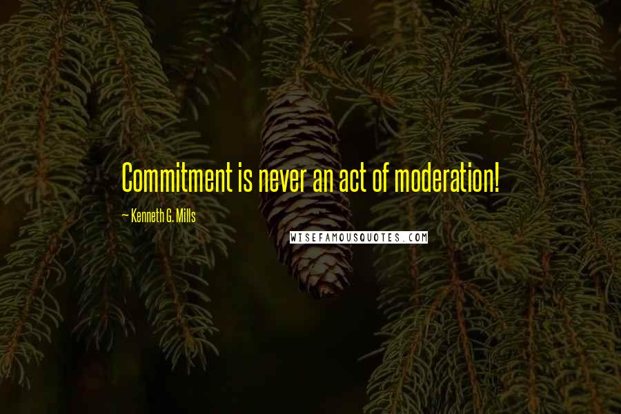 Kenneth G. Mills Quotes: Commitment is never an act of moderation!