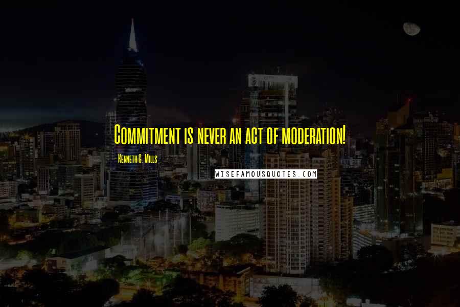 Kenneth G. Mills Quotes: Commitment is never an act of moderation!