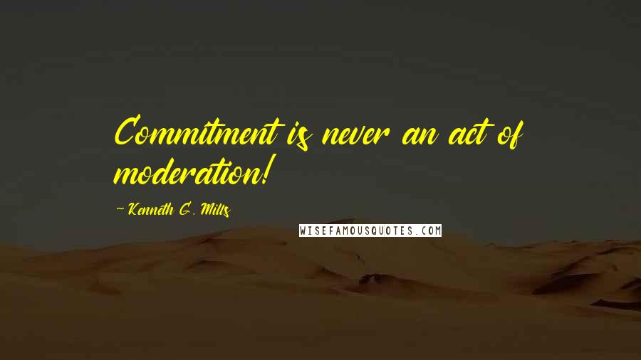 Kenneth G. Mills Quotes: Commitment is never an act of moderation!