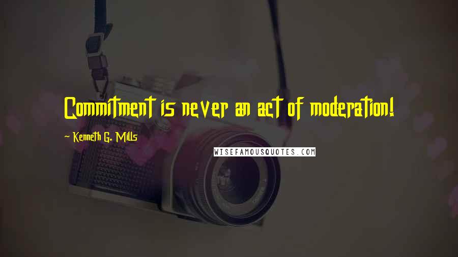 Kenneth G. Mills Quotes: Commitment is never an act of moderation!