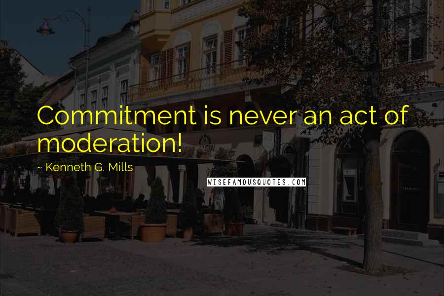 Kenneth G. Mills Quotes: Commitment is never an act of moderation!