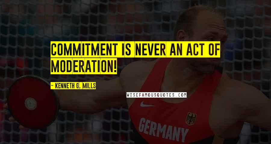 Kenneth G. Mills Quotes: Commitment is never an act of moderation!