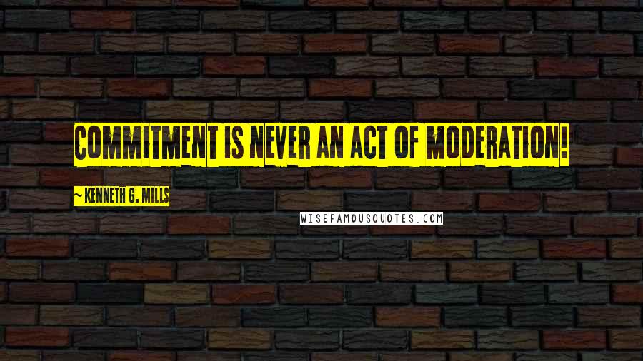 Kenneth G. Mills Quotes: Commitment is never an act of moderation!