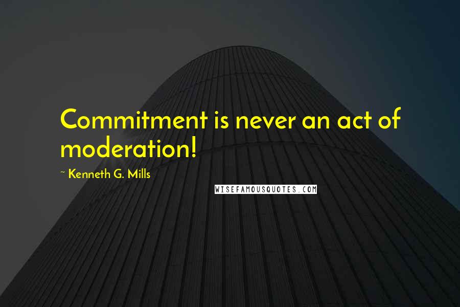 Kenneth G. Mills Quotes: Commitment is never an act of moderation!