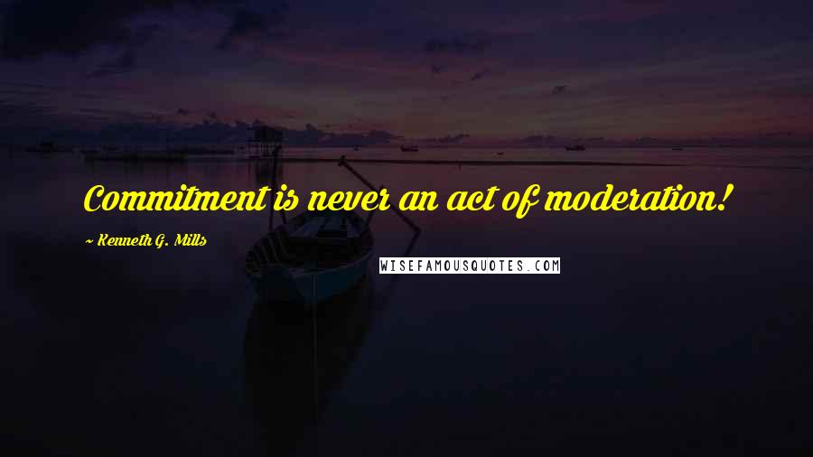 Kenneth G. Mills Quotes: Commitment is never an act of moderation!