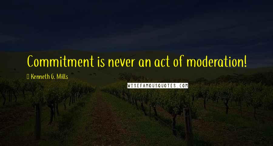 Kenneth G. Mills Quotes: Commitment is never an act of moderation!