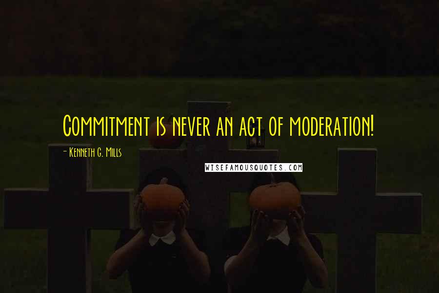 Kenneth G. Mills Quotes: Commitment is never an act of moderation!