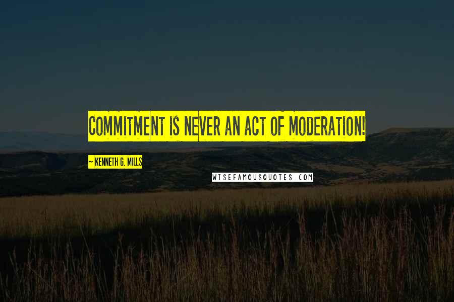 Kenneth G. Mills Quotes: Commitment is never an act of moderation!