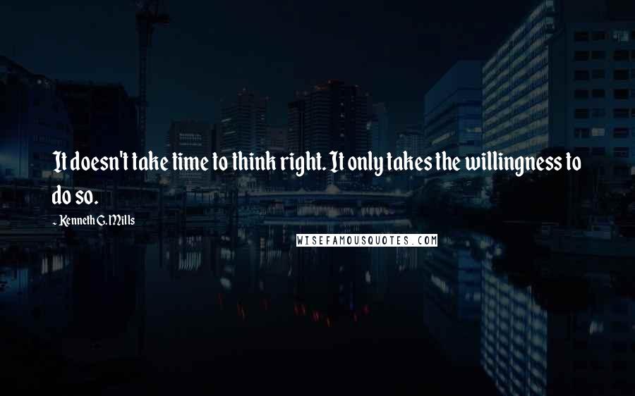 Kenneth G. Mills Quotes: It doesn't take time to think right. It only takes the willingness to do so.