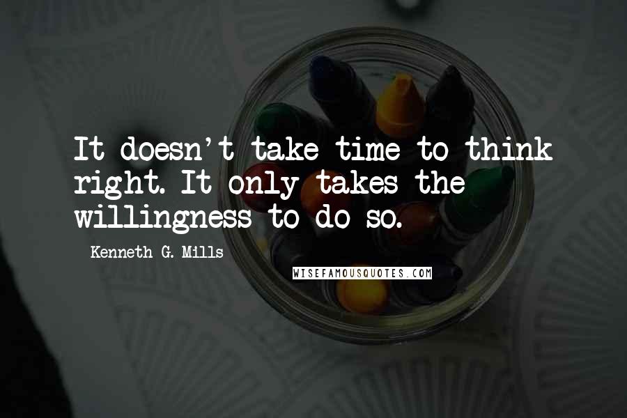 Kenneth G. Mills Quotes: It doesn't take time to think right. It only takes the willingness to do so.