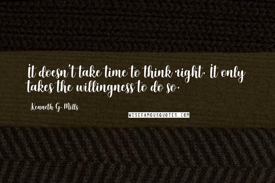 Kenneth G. Mills Quotes: It doesn't take time to think right. It only takes the willingness to do so.