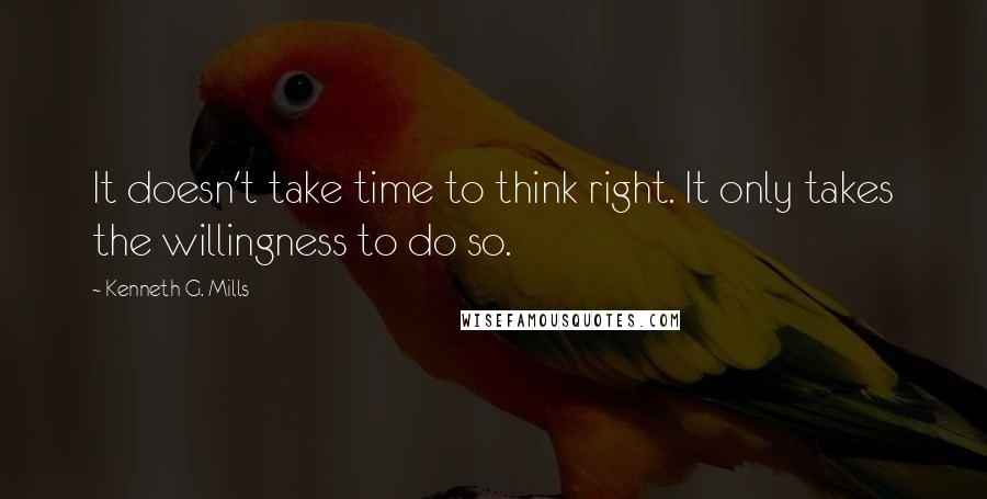 Kenneth G. Mills Quotes: It doesn't take time to think right. It only takes the willingness to do so.