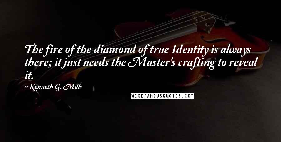 Kenneth G. Mills Quotes: The fire of the diamond of true Identity is always there; it just needs the Master's crafting to reveal it.