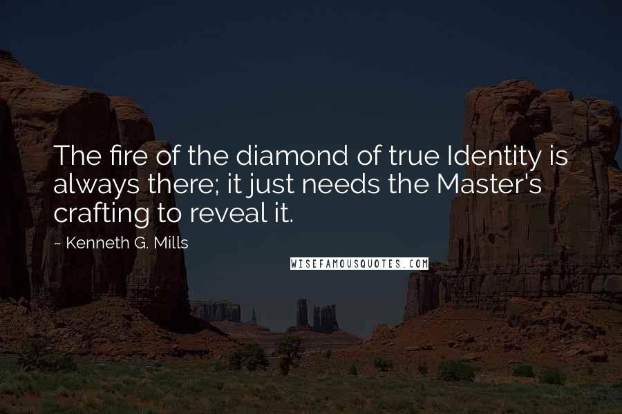 Kenneth G. Mills Quotes: The fire of the diamond of true Identity is always there; it just needs the Master's crafting to reveal it.