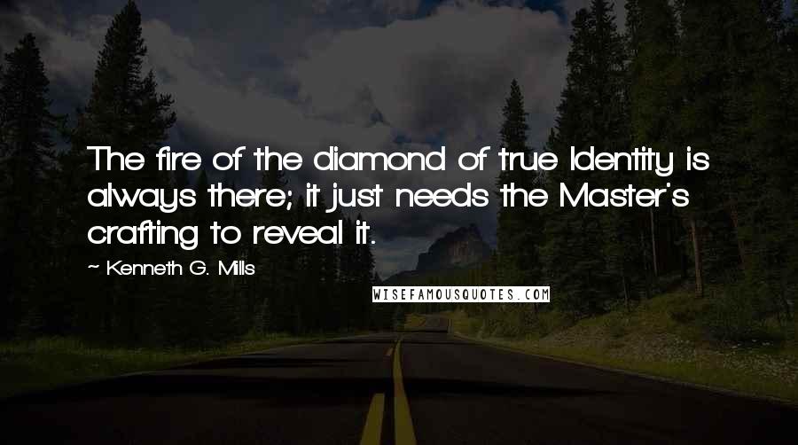 Kenneth G. Mills Quotes: The fire of the diamond of true Identity is always there; it just needs the Master's crafting to reveal it.