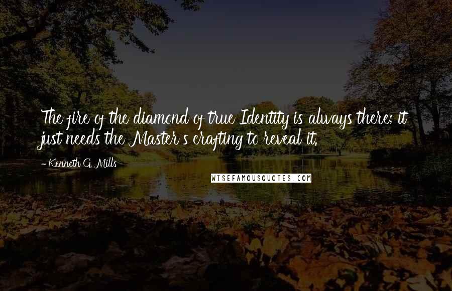 Kenneth G. Mills Quotes: The fire of the diamond of true Identity is always there; it just needs the Master's crafting to reveal it.