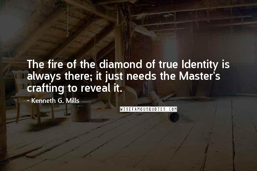 Kenneth G. Mills Quotes: The fire of the diamond of true Identity is always there; it just needs the Master's crafting to reveal it.