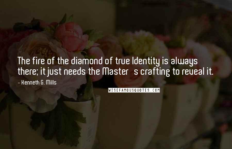 Kenneth G. Mills Quotes: The fire of the diamond of true Identity is always there; it just needs the Master's crafting to reveal it.