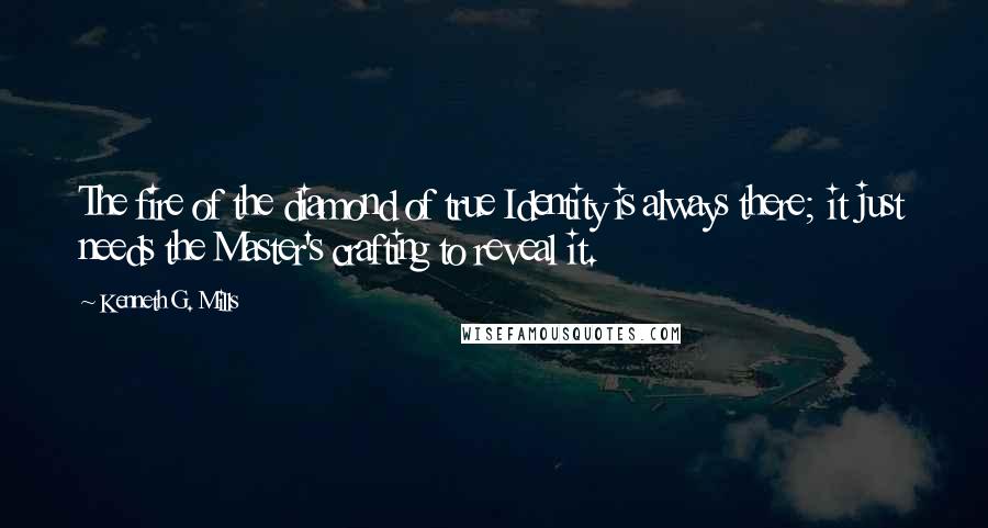 Kenneth G. Mills Quotes: The fire of the diamond of true Identity is always there; it just needs the Master's crafting to reveal it.