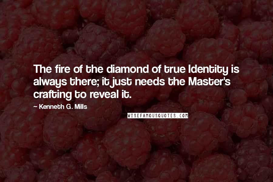 Kenneth G. Mills Quotes: The fire of the diamond of true Identity is always there; it just needs the Master's crafting to reveal it.