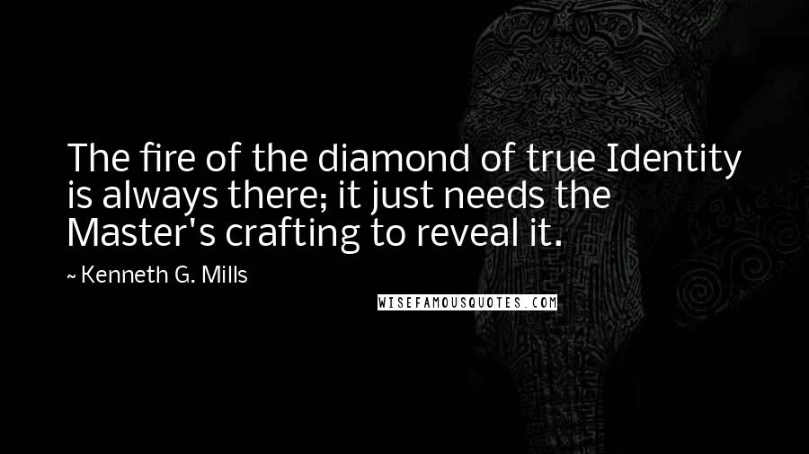 Kenneth G. Mills Quotes: The fire of the diamond of true Identity is always there; it just needs the Master's crafting to reveal it.