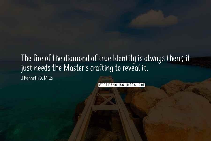 Kenneth G. Mills Quotes: The fire of the diamond of true Identity is always there; it just needs the Master's crafting to reveal it.