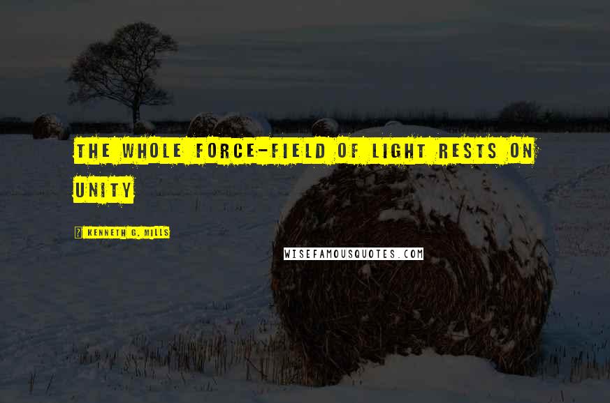 Kenneth G. Mills Quotes: The whole force-field of Light rests on unity