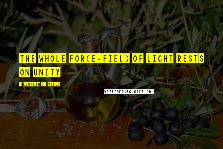 Kenneth G. Mills Quotes: The whole force-field of Light rests on unity