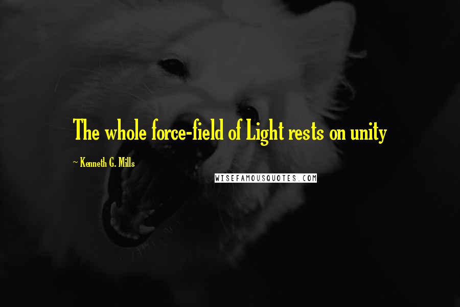 Kenneth G. Mills Quotes: The whole force-field of Light rests on unity