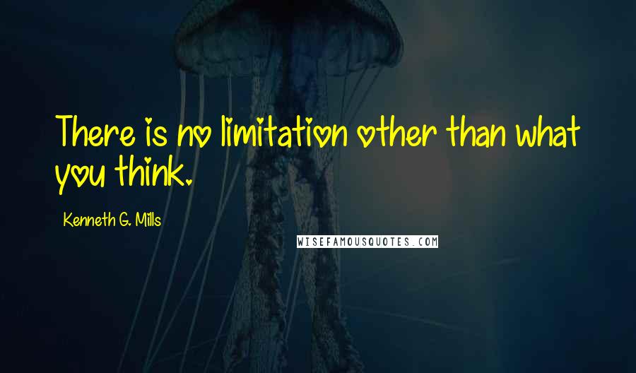 Kenneth G. Mills Quotes: There is no limitation other than what you think.