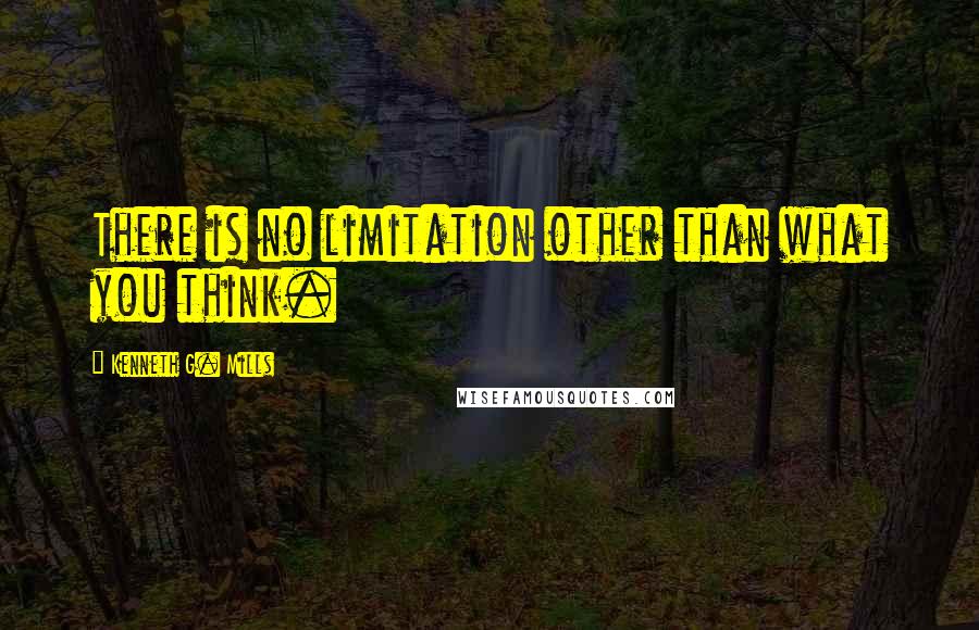 Kenneth G. Mills Quotes: There is no limitation other than what you think.