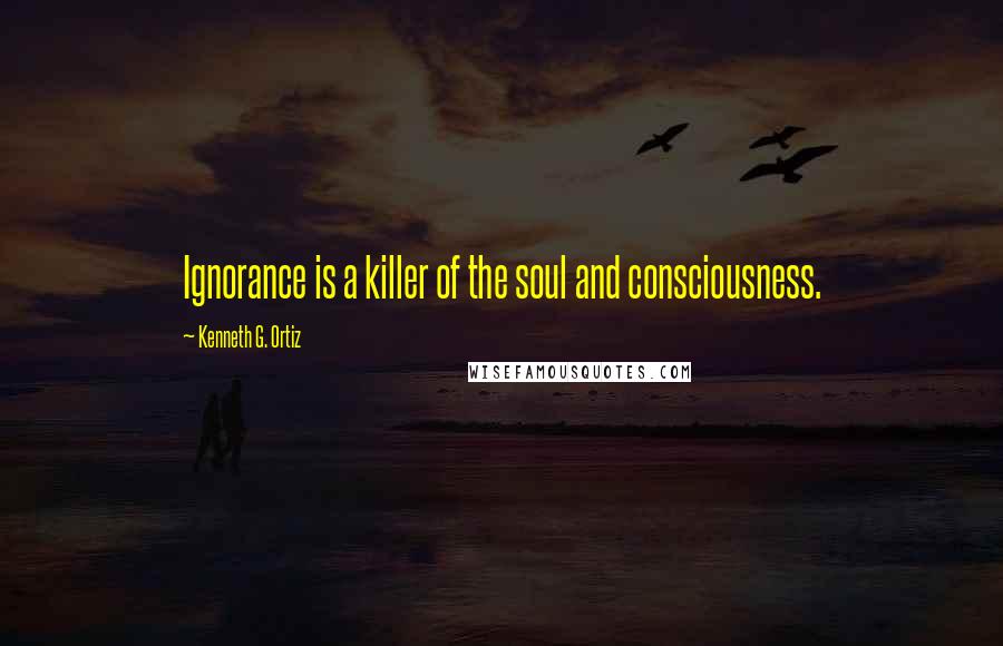 Kenneth G. Ortiz Quotes: Ignorance is a killer of the soul and consciousness.