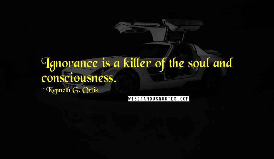 Kenneth G. Ortiz Quotes: Ignorance is a killer of the soul and consciousness.