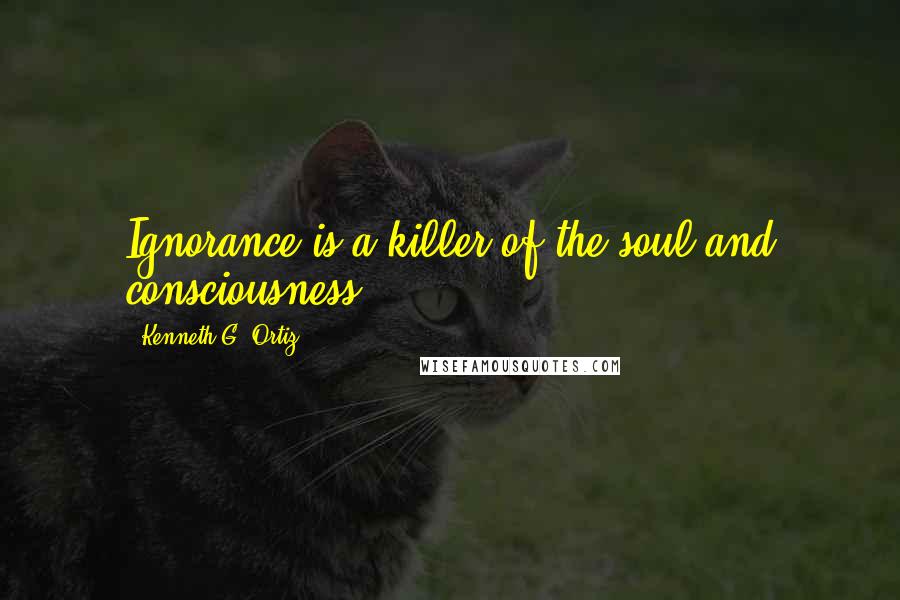 Kenneth G. Ortiz Quotes: Ignorance is a killer of the soul and consciousness.