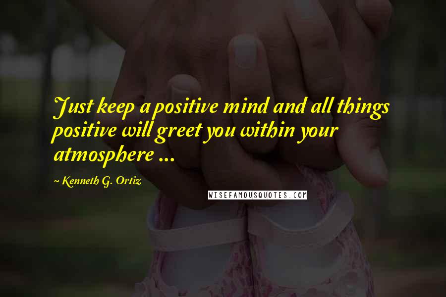 Kenneth G. Ortiz Quotes: Just keep a positive mind and all things positive will greet you within your atmosphere ...