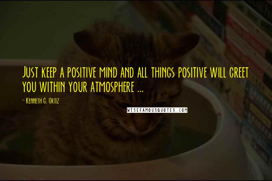 Kenneth G. Ortiz Quotes: Just keep a positive mind and all things positive will greet you within your atmosphere ...