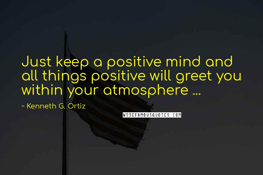 Kenneth G. Ortiz Quotes: Just keep a positive mind and all things positive will greet you within your atmosphere ...