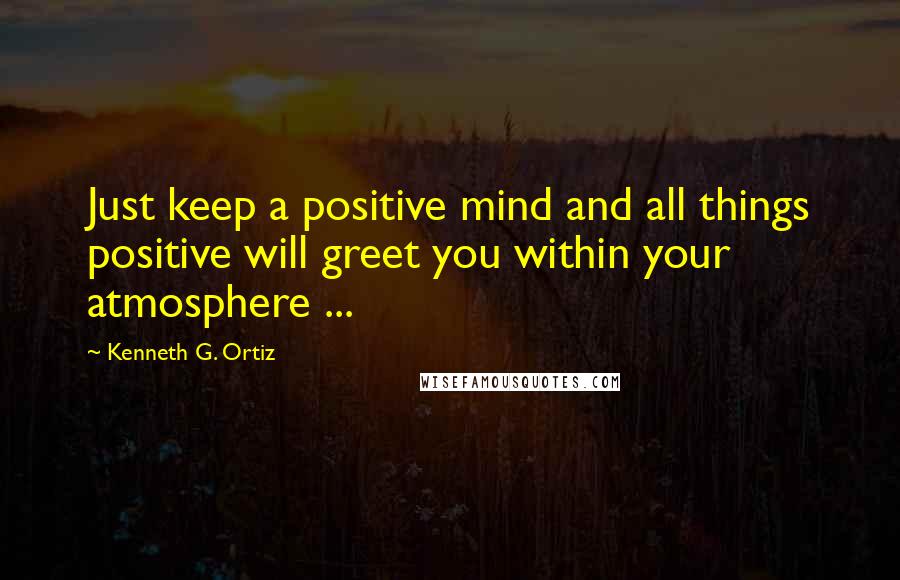 Kenneth G. Ortiz Quotes: Just keep a positive mind and all things positive will greet you within your atmosphere ...