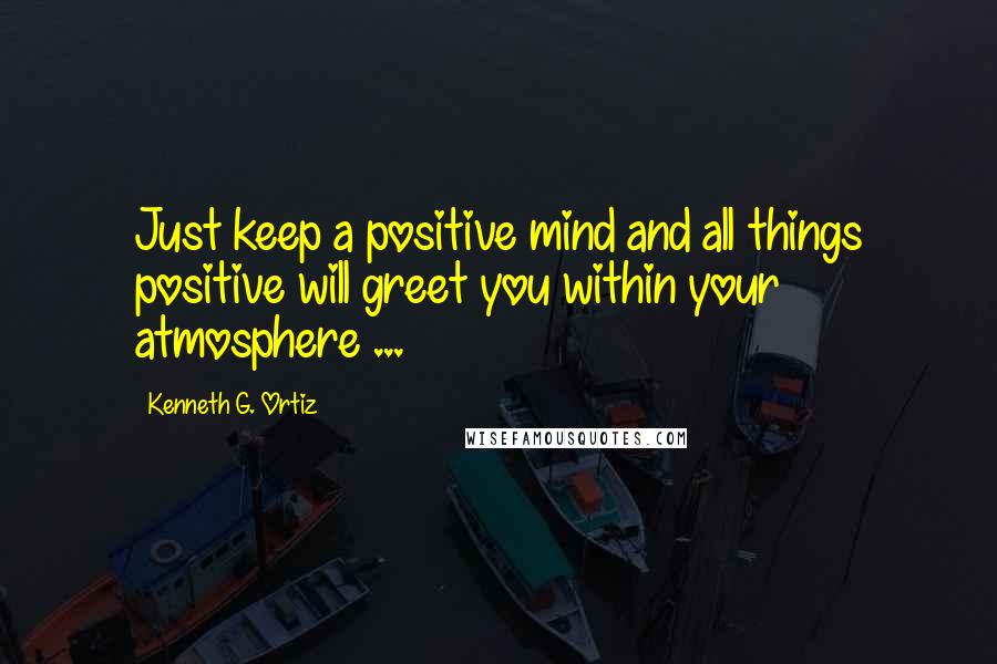 Kenneth G. Ortiz Quotes: Just keep a positive mind and all things positive will greet you within your atmosphere ...